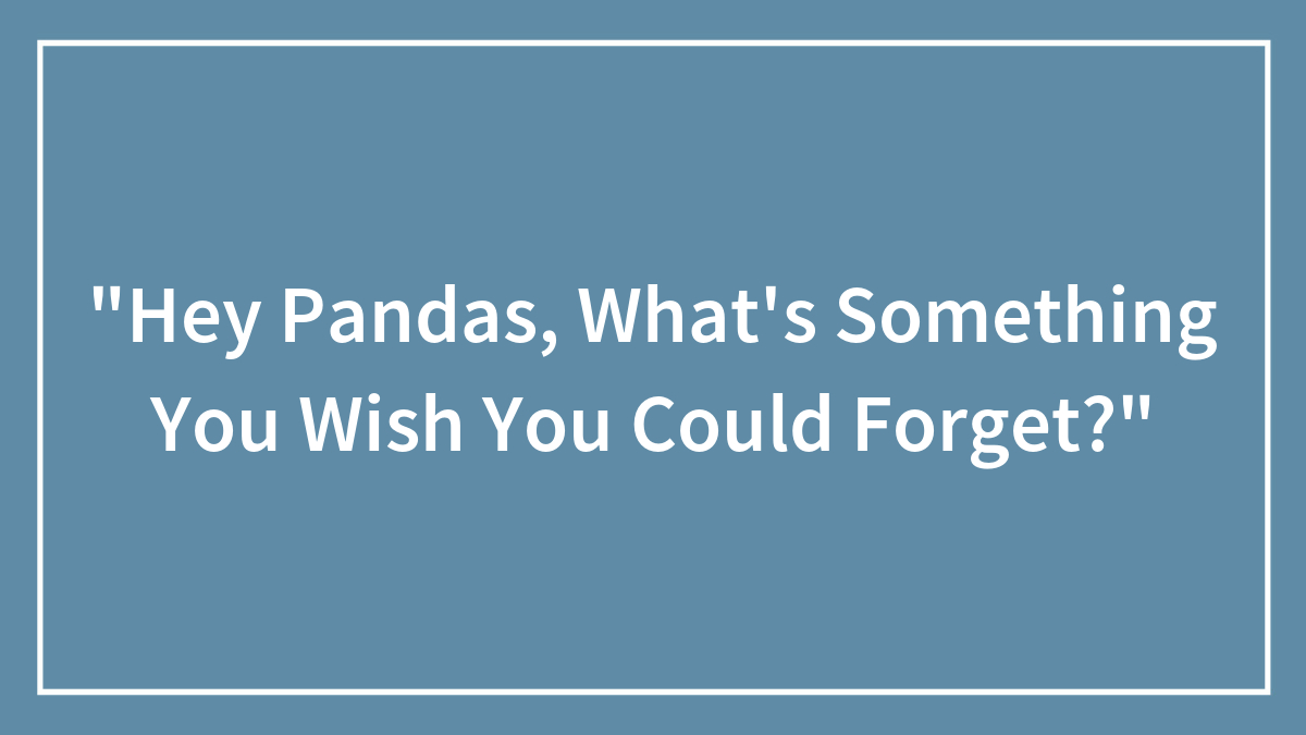 “Hey Pandas, What’s Something You Wish You Could Forget?”
