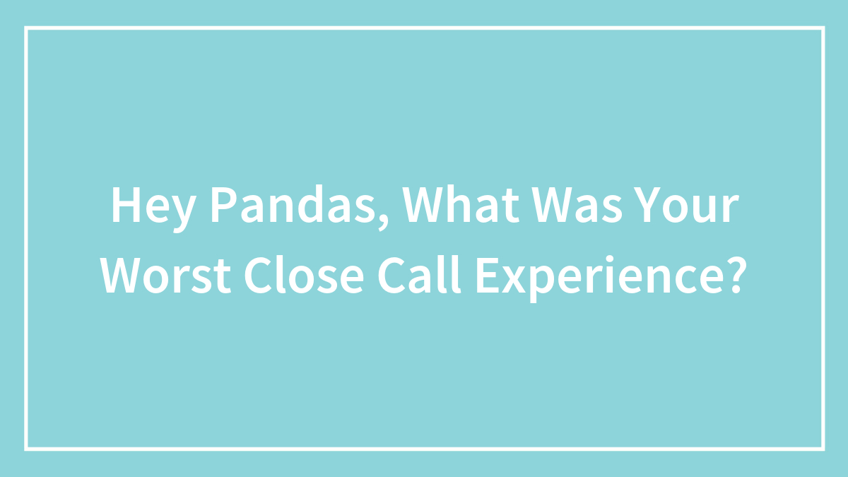 Hey Pandas, What Was Your Worst Close Call Experience?