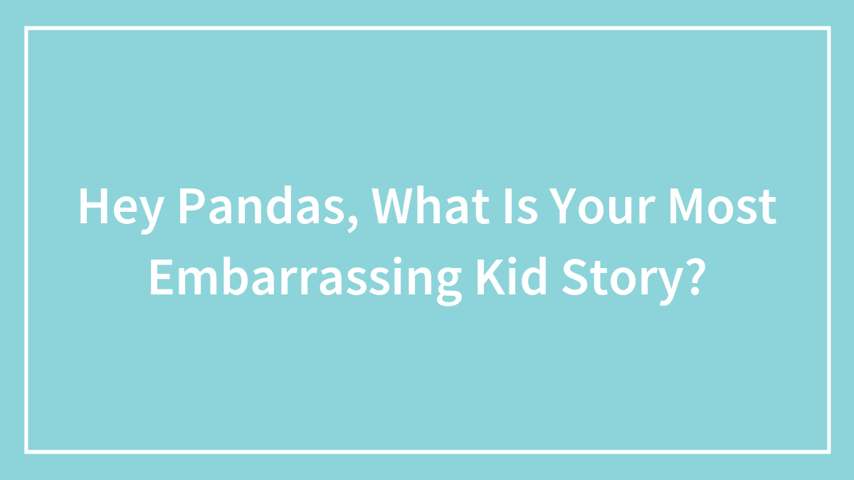 Hey Pandas, What Is Your Most Embarrassing Kid Story?