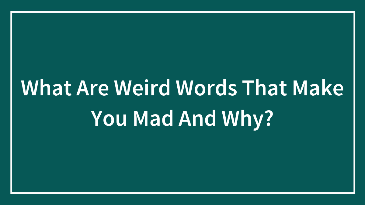 What Are Weird Words That Make You Mad And Why?