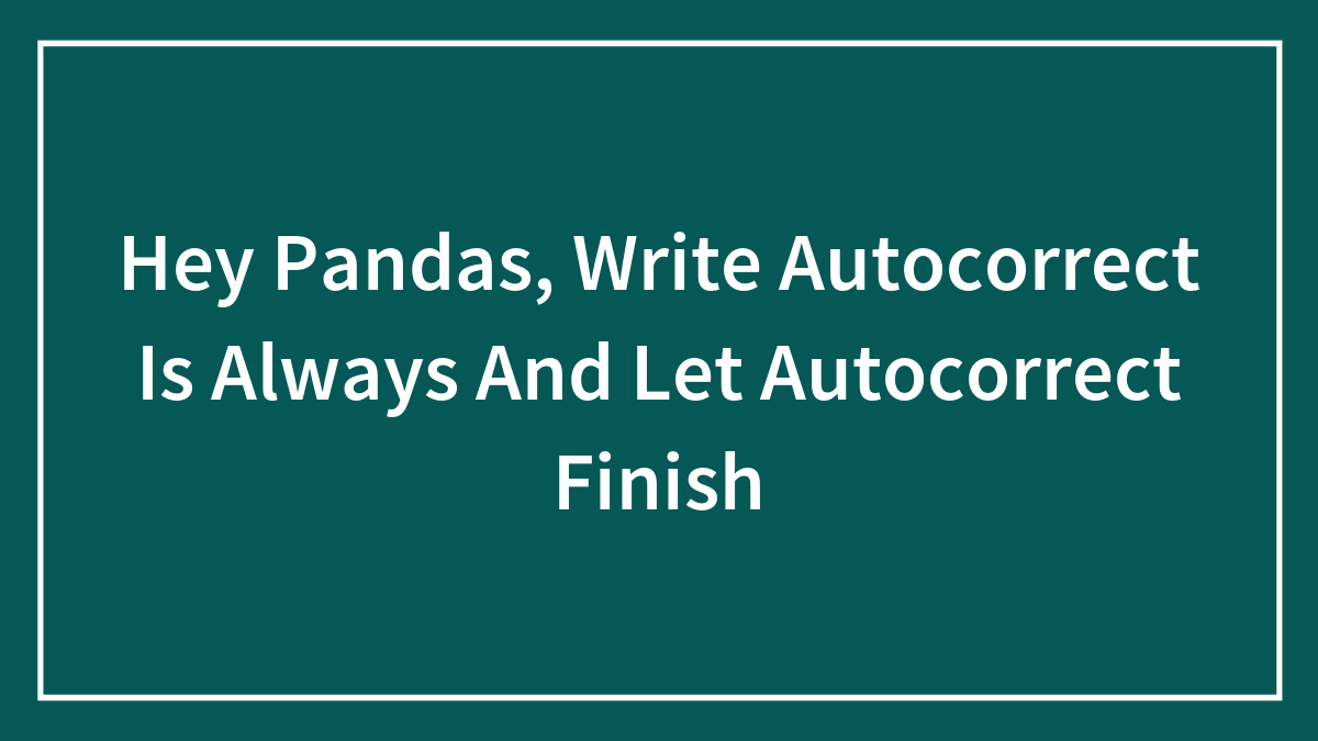 Hey Pandas, Write Autocorrect Is Always And Let Autocorrect Finish