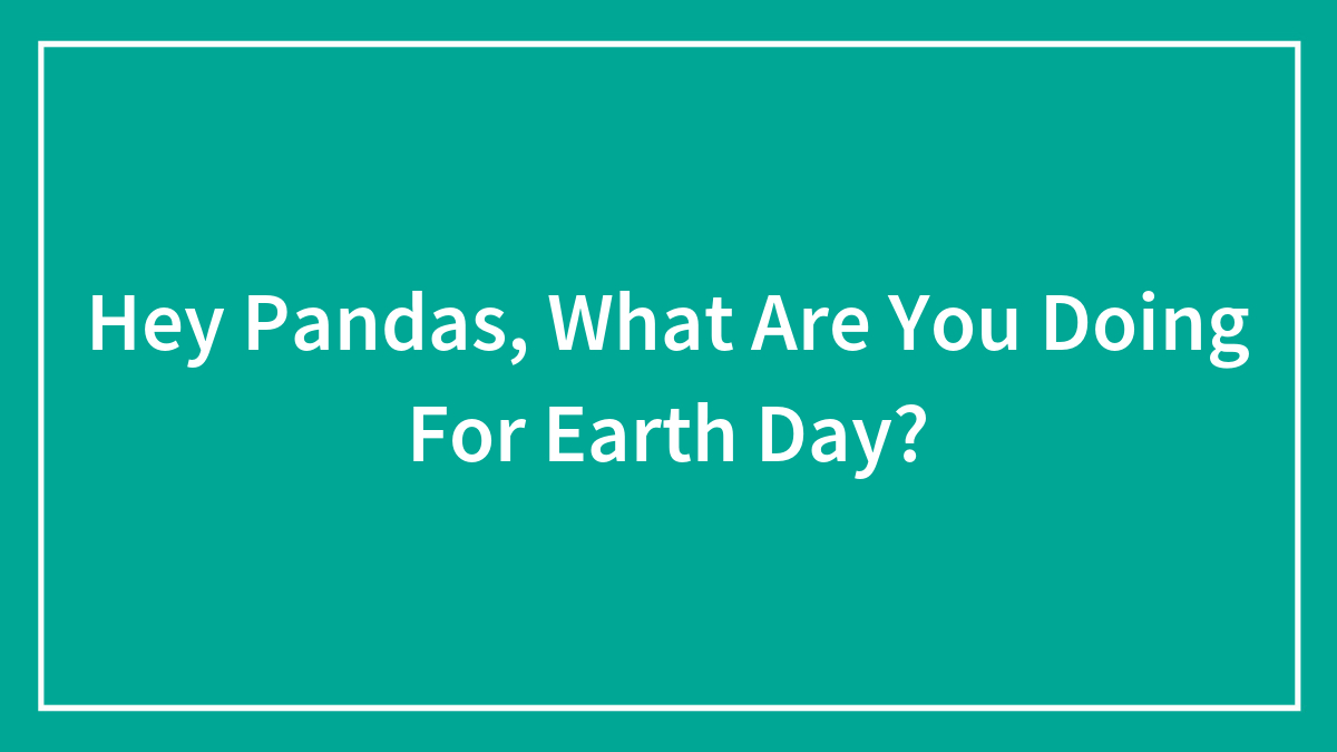 Hey Pandas, What Are You Doing For Earth Day?