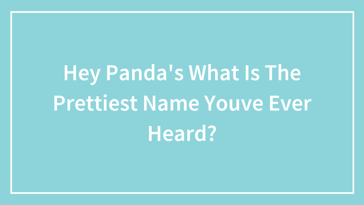 Hey Pandas What Is The Prettiest Name You’ve Ever Heard? (Closed)