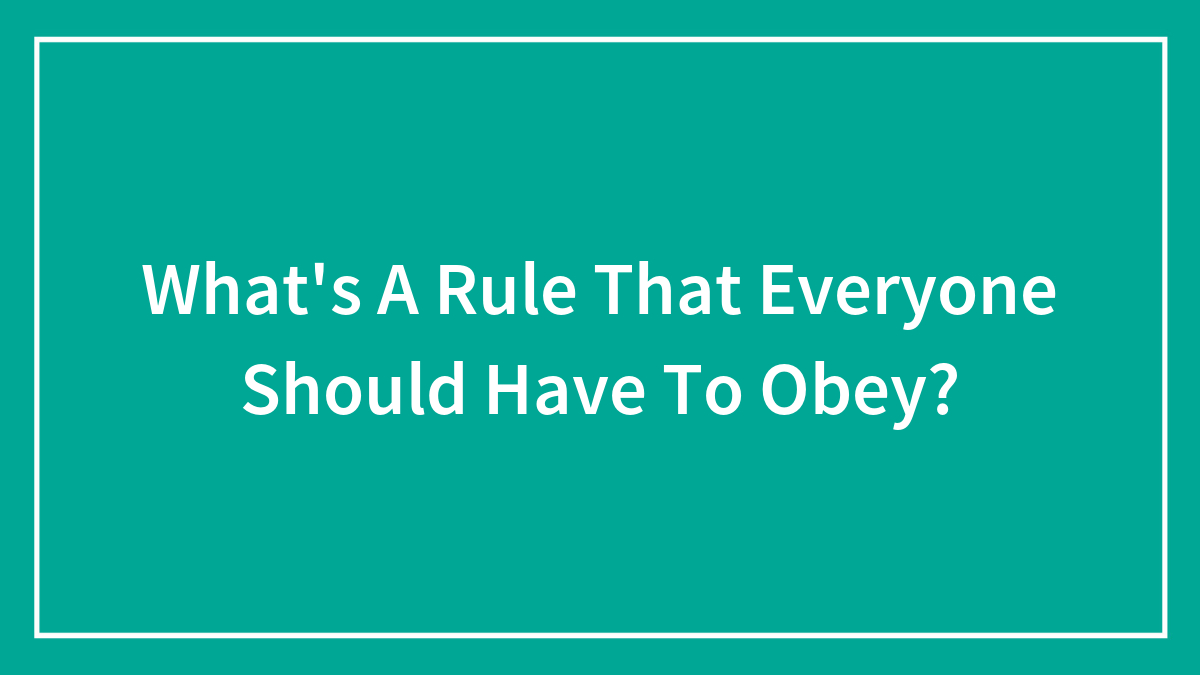 What’s A Rule That Everyone Should Have To Obey?