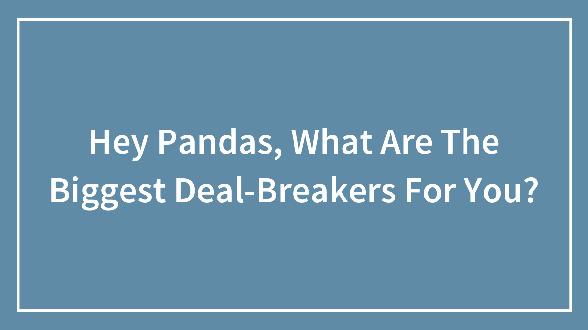 “People Who Are Incapable Of Admitting They Are Wrong” And 30 Other Deal-Breakers, As Shared By Our Community