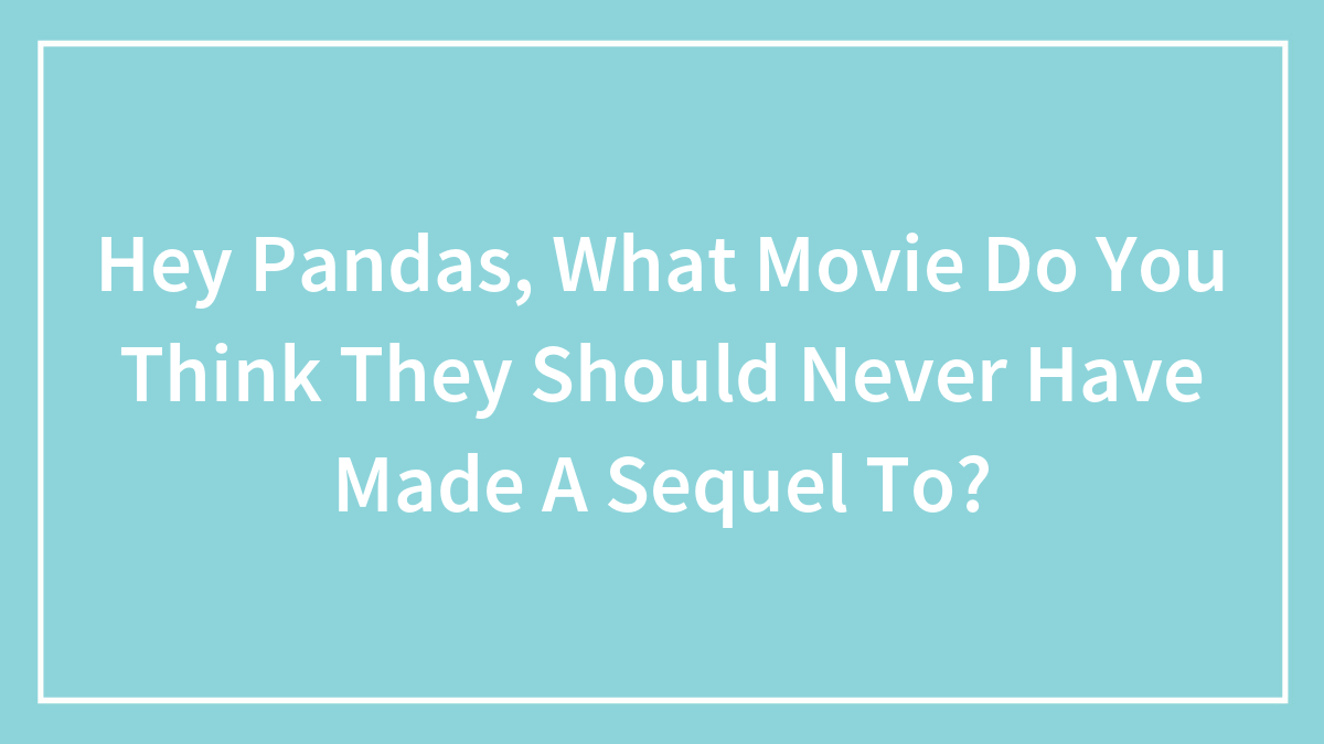Hey Pandas, What Movie Do You Think They Should Never Have Made A Sequel To? (Closed)