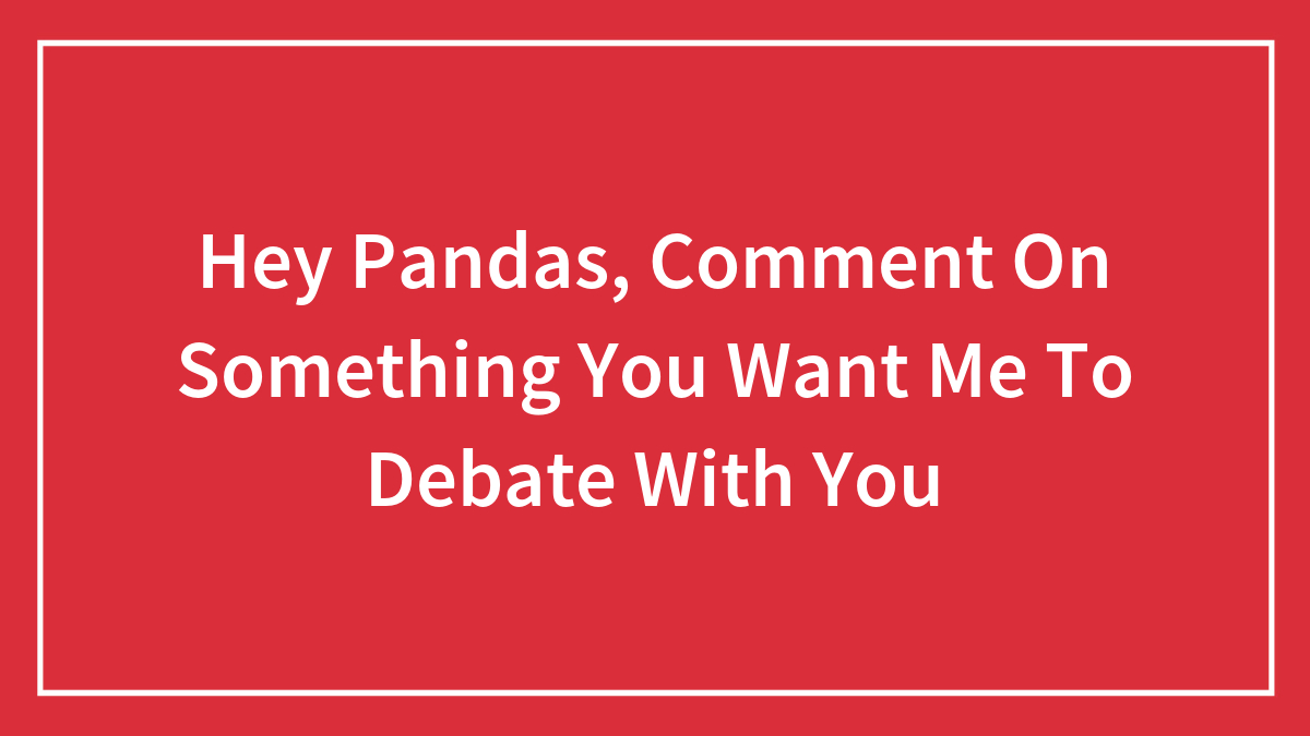Hey Pandas, Comment On Something You Want Me To Debate With You (Closed)