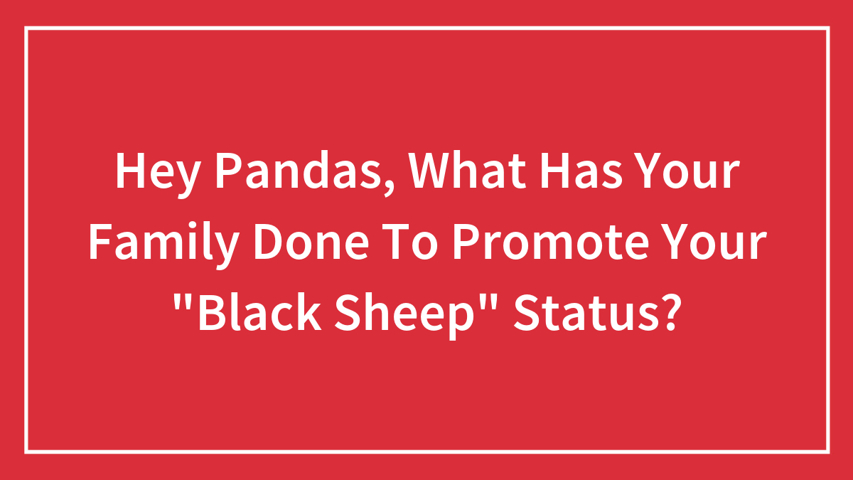 Hey Pandas, What Has Your Family Done To Promote Your “Black Sheep” Status? (Closed)