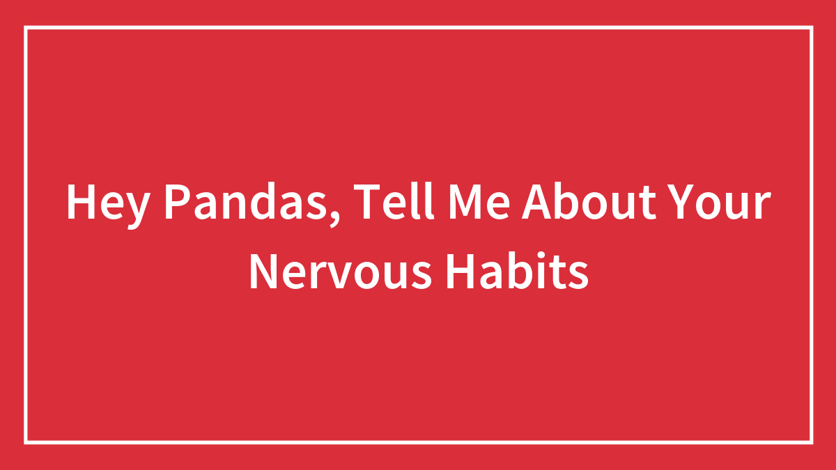 Hey Pandas, Tell Me About Your Nervous Habits (Closed)