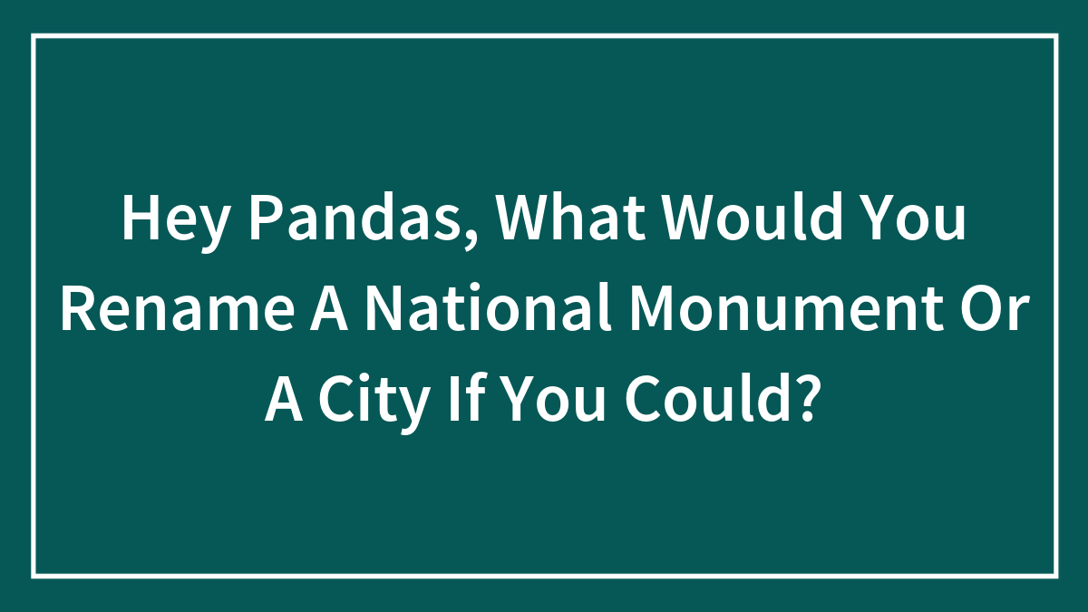 Hey Pandas, What Would You Rename A National Monument Or A City If You Could? (Closed)