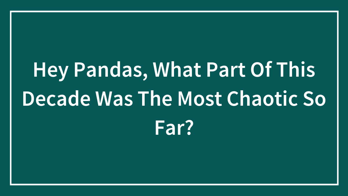 Hey Pandas, What Part Of This Decade Was The Most Chaotic So Far? (Closed)