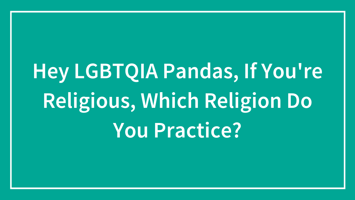Hey LGBTQIA Pandas, If You’re Religious, Which Religion Do You Practice? (Closed)