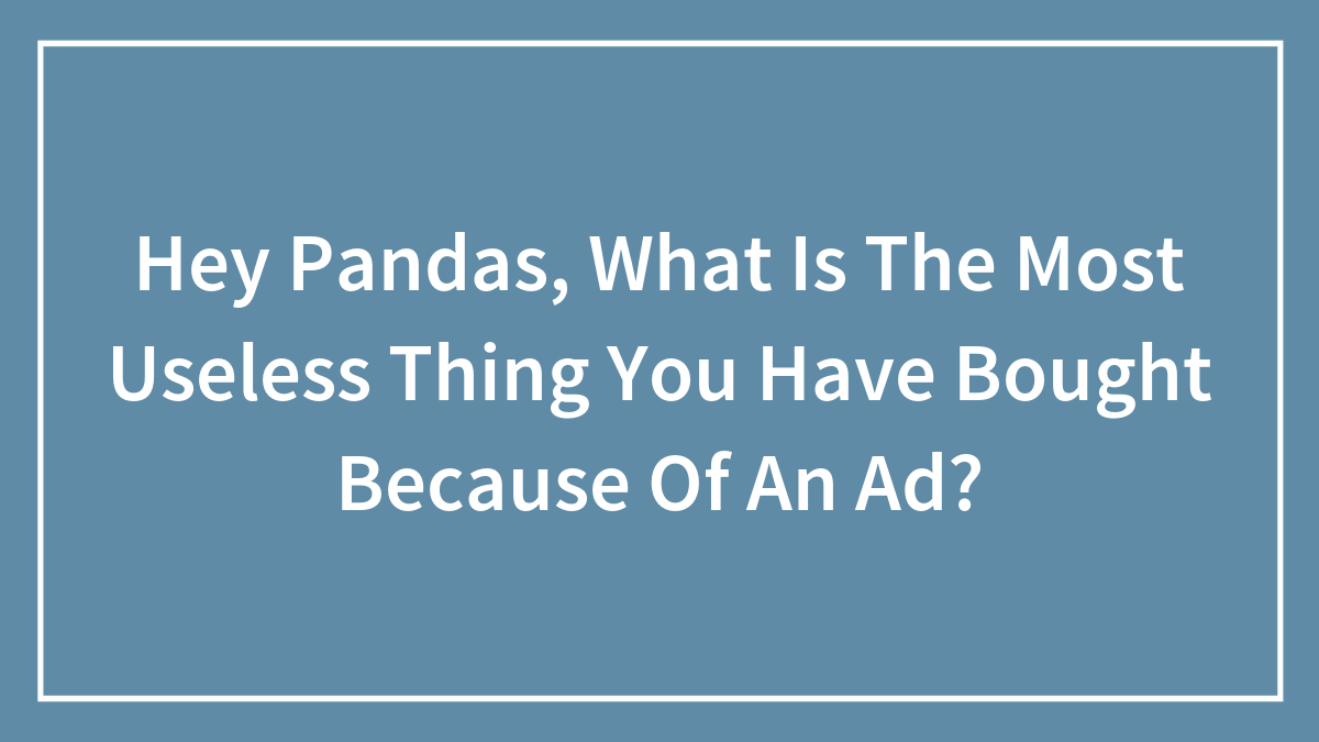 Hey Pandas, What Is The Most Useless Thing You Have Bought Because Of An Ad?