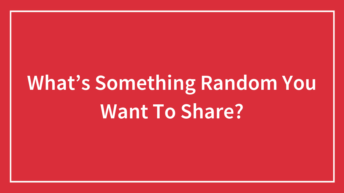 What’s Something Random You Want To Share?