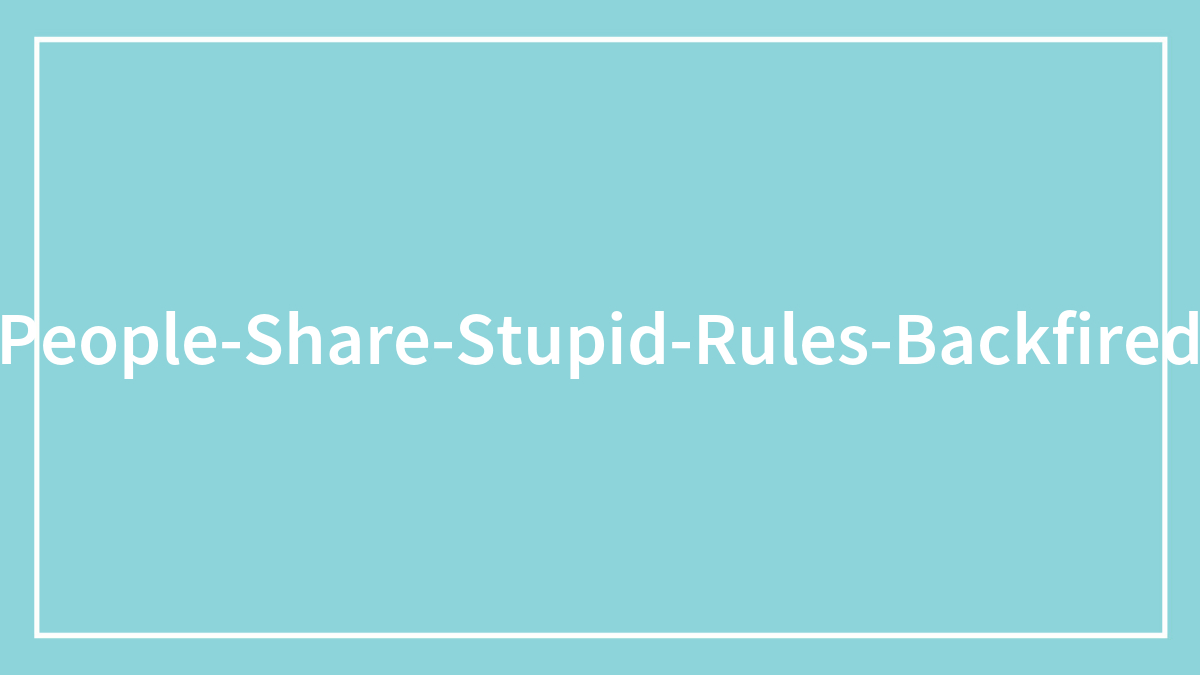 30 Times Someone Implemented A Rule That Massively Backfired