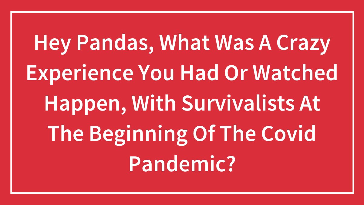 Hey Pandas, What Was A Crazy Experience You Had Or Watched Happen, With Survivalists At The Beginning Of The Covid Pandemic?