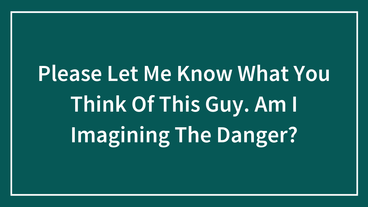Please Let Me Know What You Think Of This Guy. Am I Imagining The Danger?