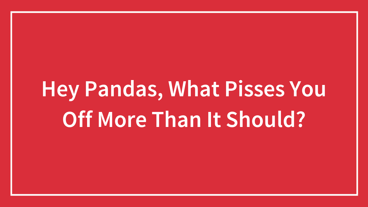 Hey Pandas, What Pisses You Off More Than It Should?