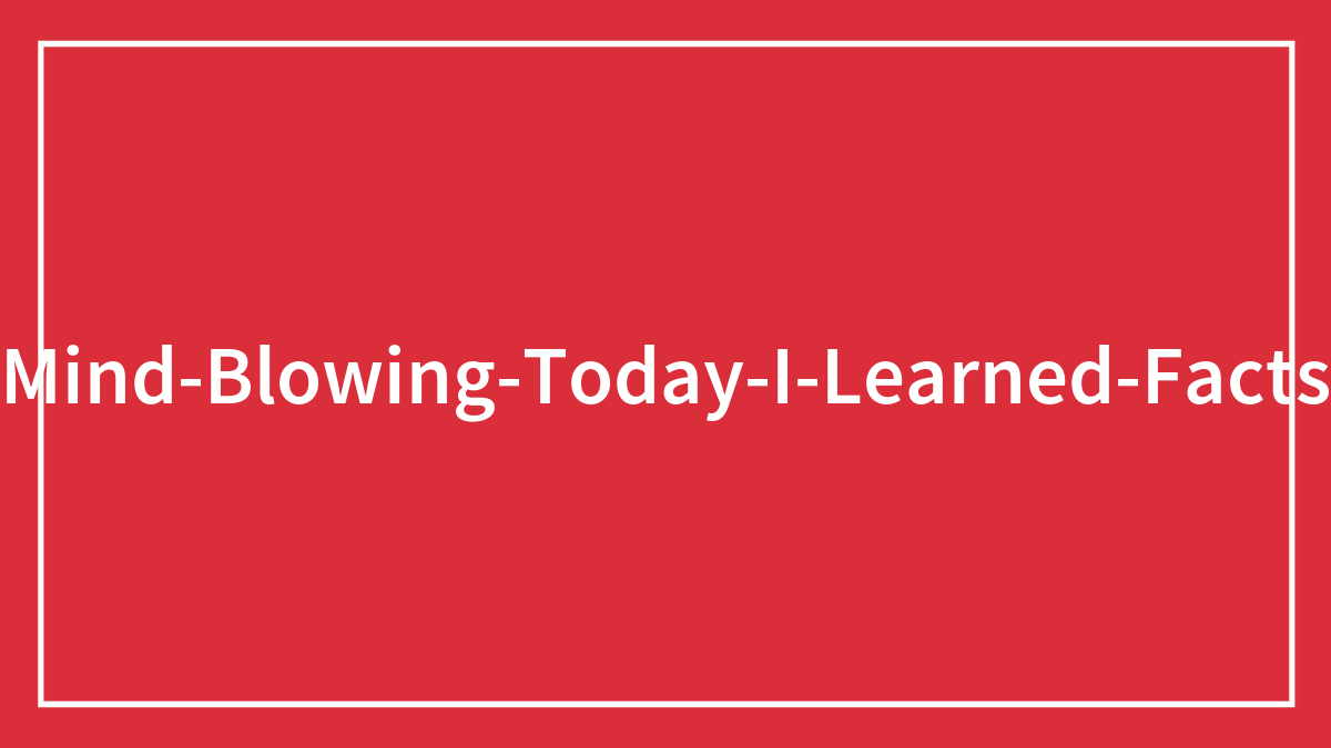 30 New ‘Today I Learned’ Facts That Prove It’s Never Too Late To Learn