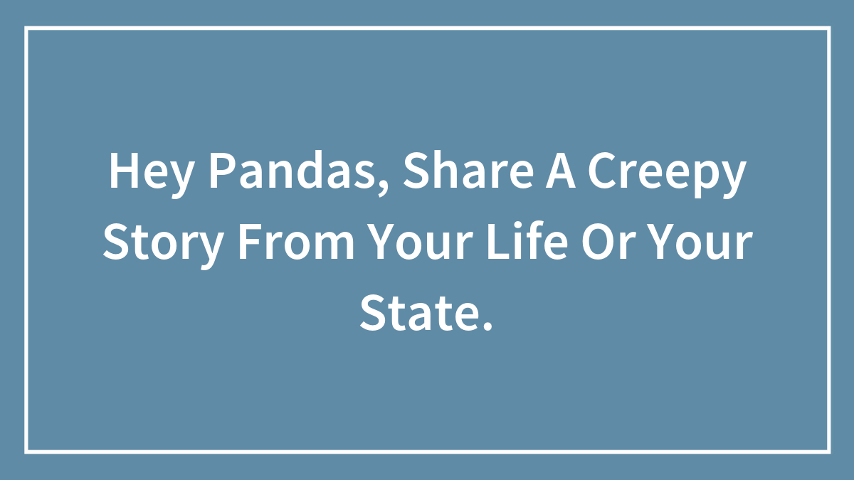 Hey Pandas, Share A Creepy Story From Your Life Or Your State.