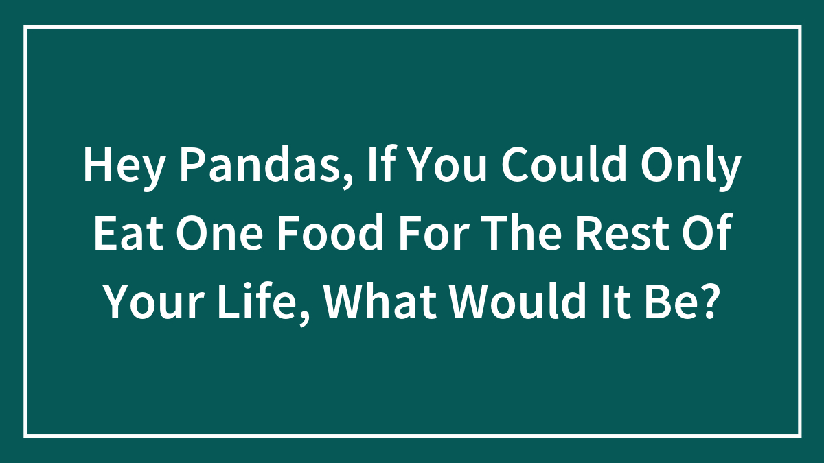 Hey Pandas, If You Could Only Eat One Food For The Rest Of Your Life, What Would It Be? (Closed)