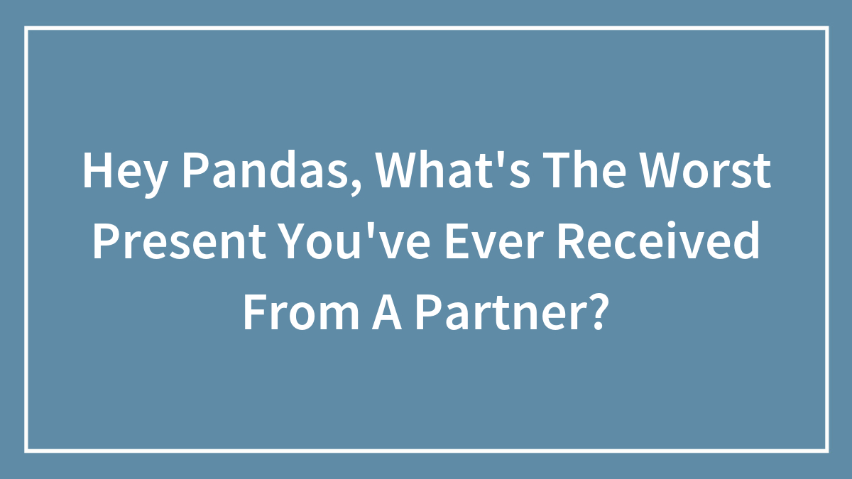 Hey Pandas, What’s The Worst Present You’ve Ever Received From A Partner? (Closed)