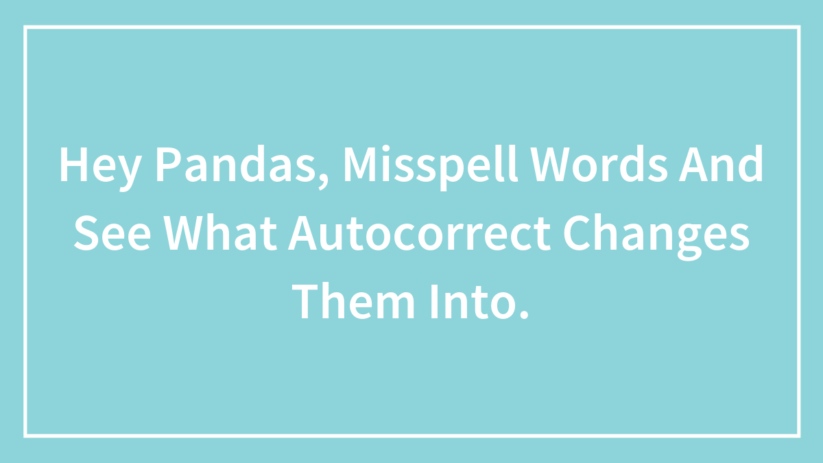 Hey Pandas, Misspell Words And See What Autocorrect Changes Them Into (Closed)