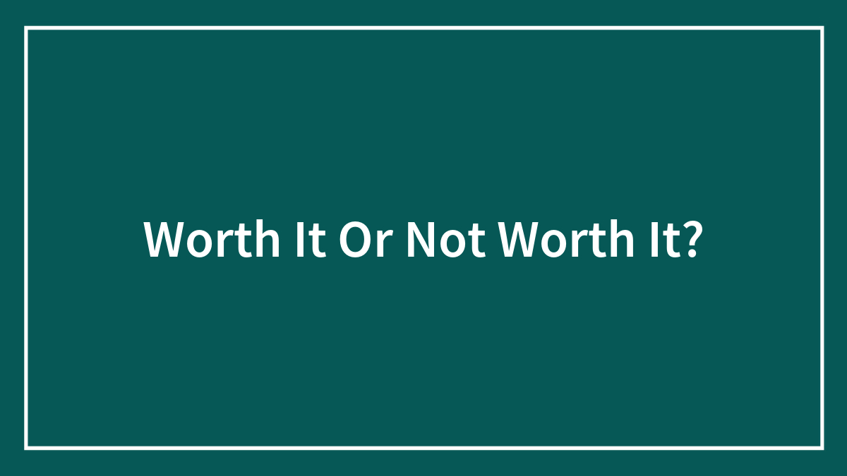 Worth It Or Not Worth It?