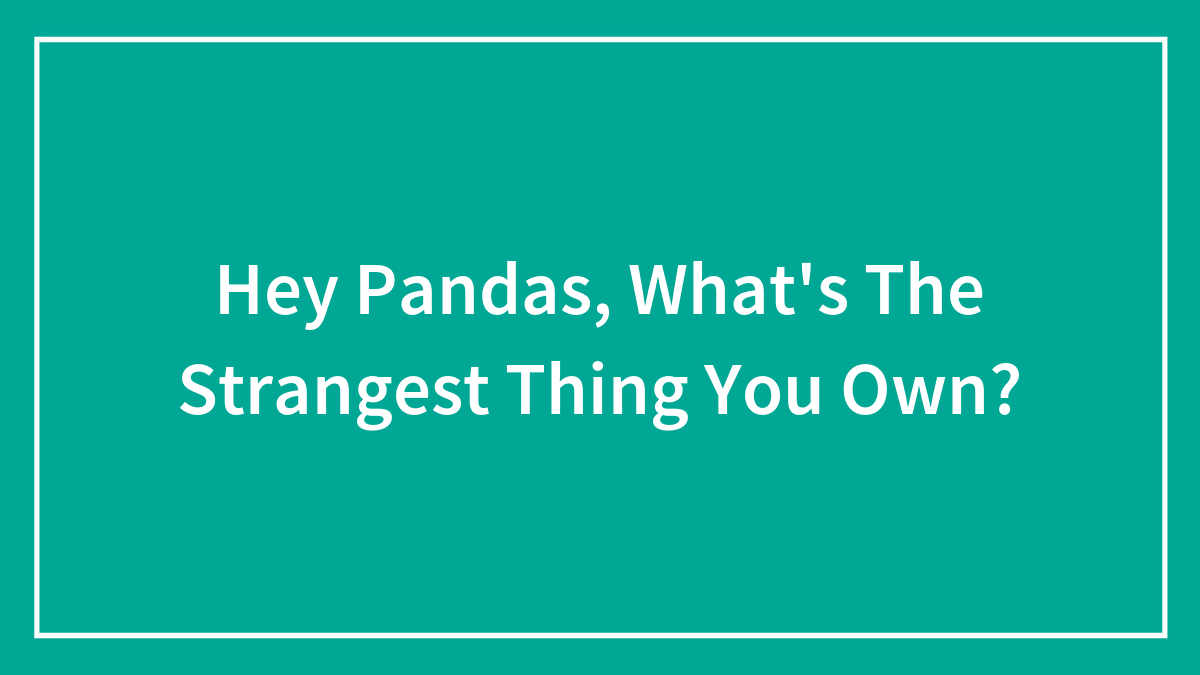 Hey Pandas, What’s The Strangest Thing You Own?