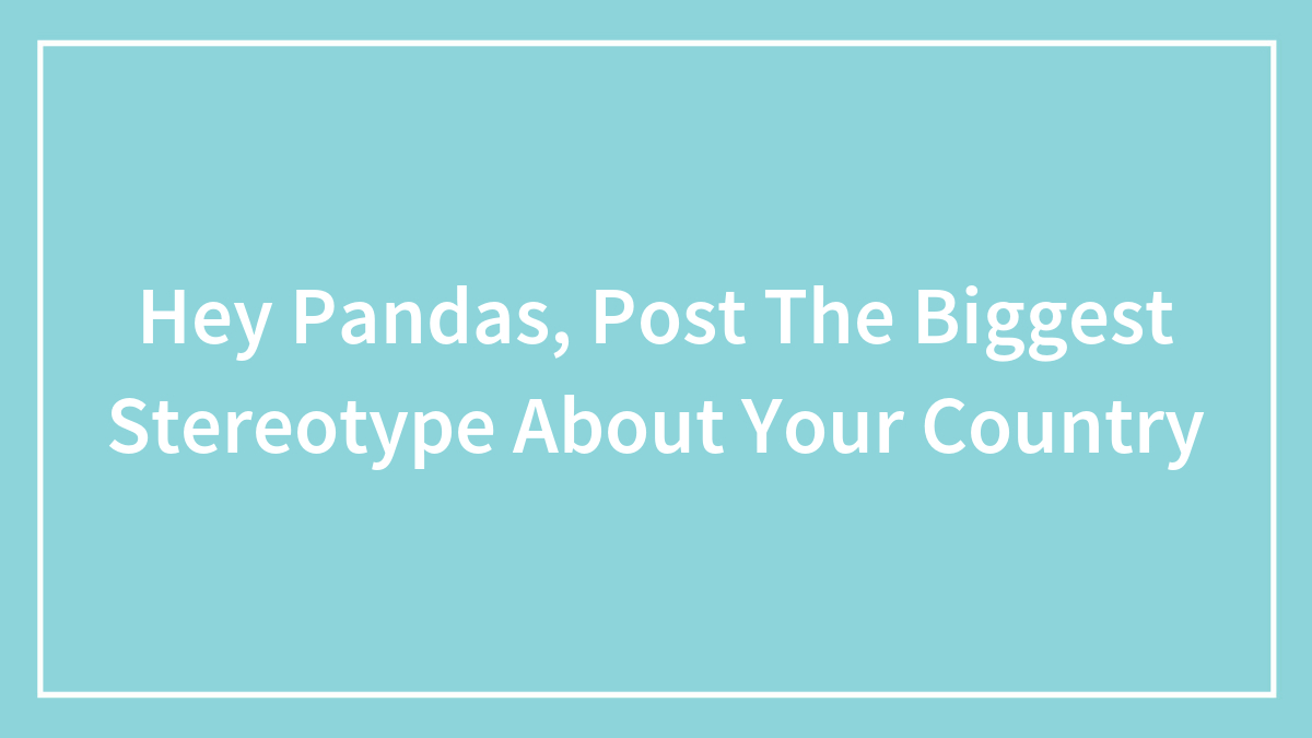 Hey Pandas, Post The Biggest Stereotype About Your Country (Closed)