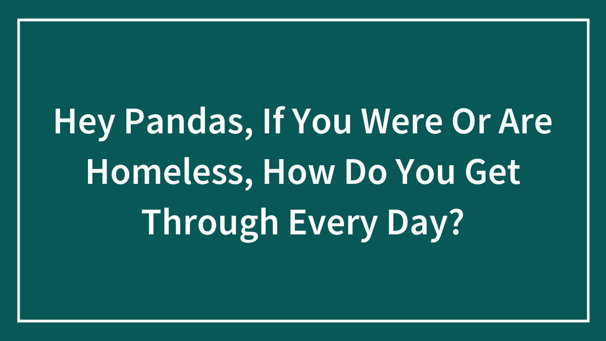 Hey Pandas, If You Were Or Are Homeless, How Do You Get Through Every Day? (Closed)