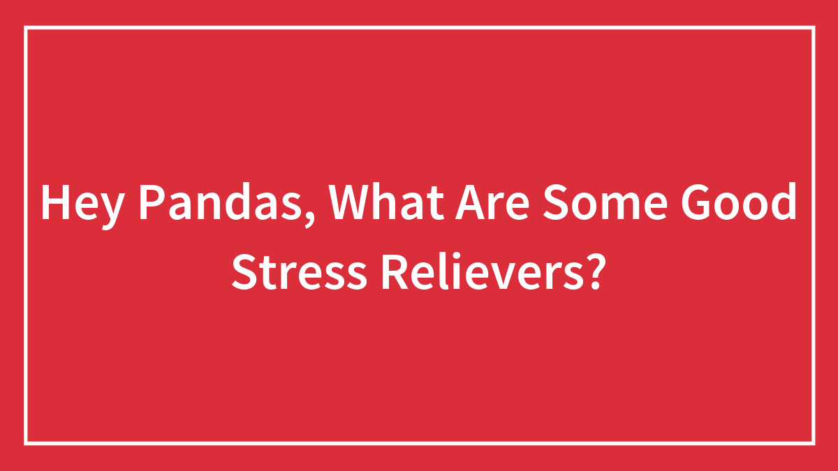 Hey Pandas, What Are Some Good Stress Relievers? (Closed)