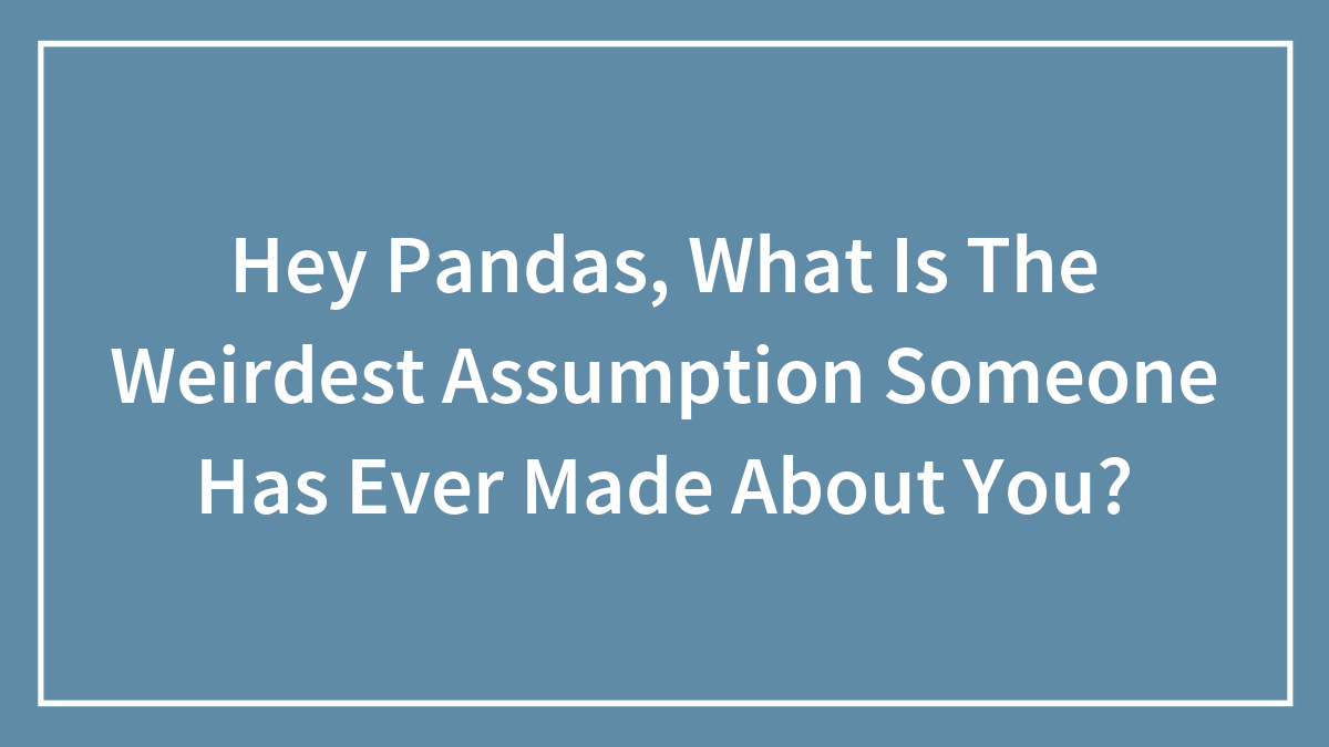 Hey Pandas, What Is The Weirdest Assumption Someone Has Ever Made About You?