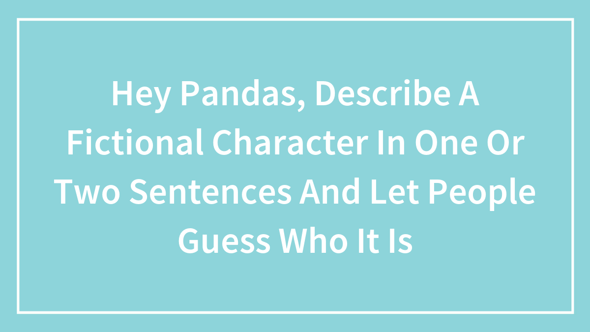 Hey Pandas, Describe A Fictional Character In One Or Two Sentences And Let People Guess Who It Is