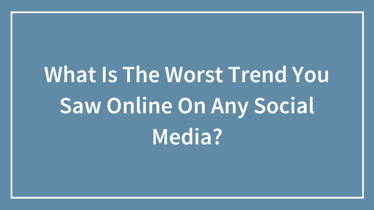 Hey Pandas, What Is The Worst Trend You Saw Online On Any Social Media? (Closed)