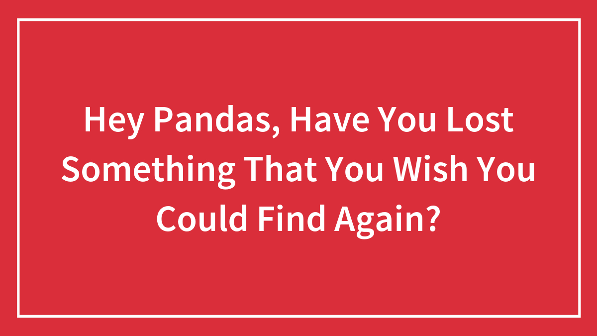 Hey Pandas, Have You Lost Something That You Wish You Could Find Again? (Closed)