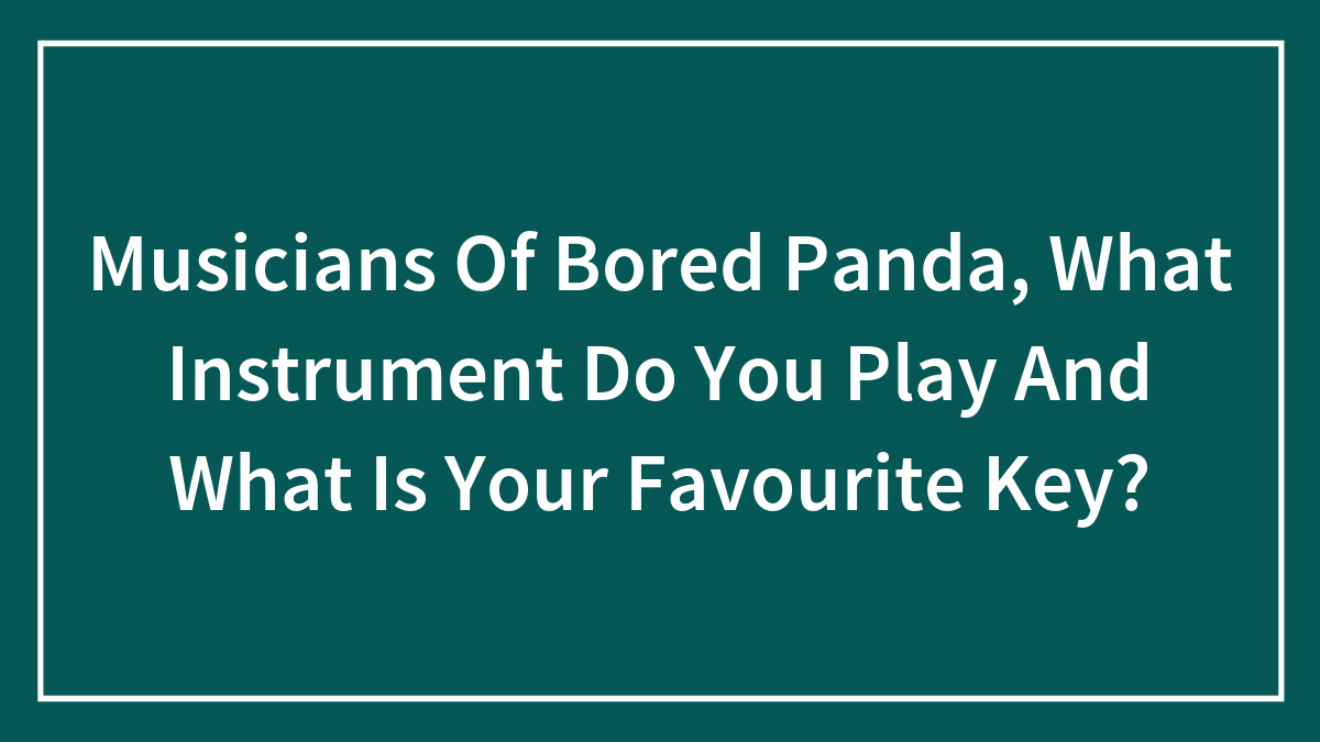 Musicians Of Bored Panda, What Instrument(S) Do You Play And What Is Your Favourite Key? (Closed)