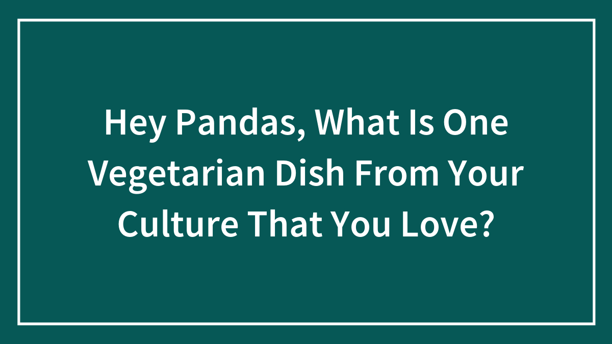 Hey Pandas, What Is One Vegetarian Dish From Your Culture That You Love? (Closed)