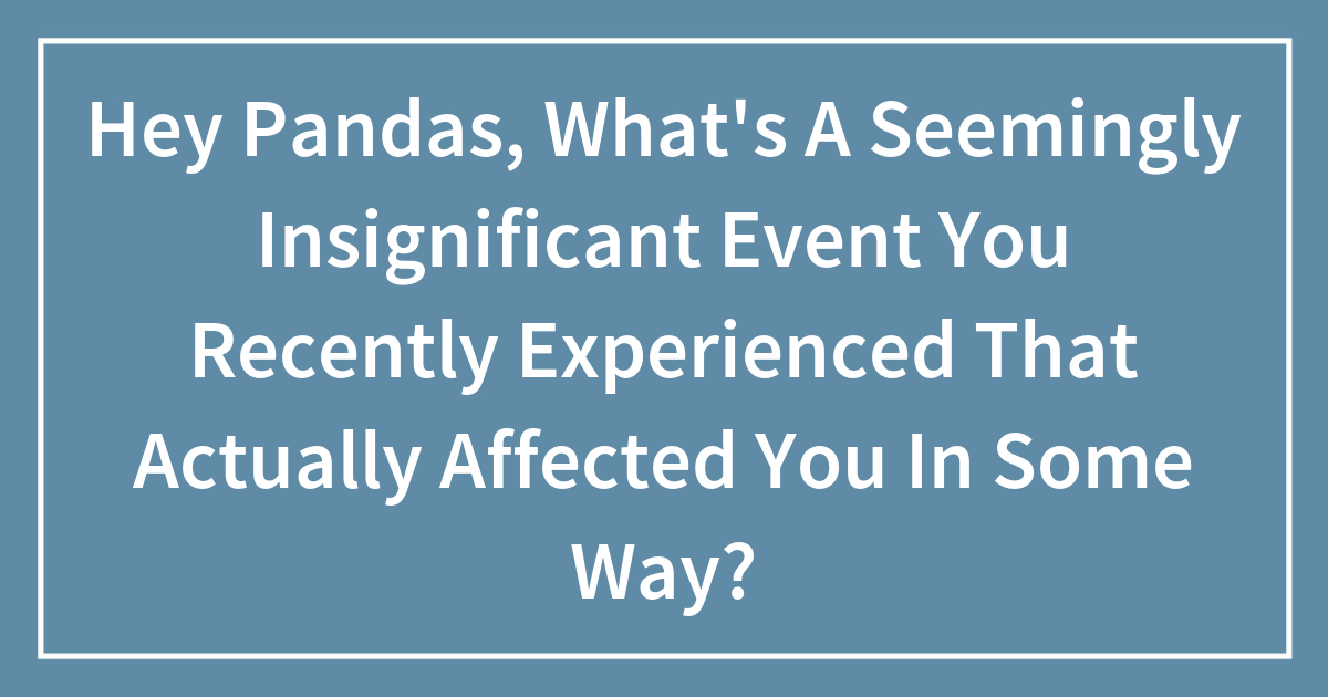 Hey Pandas, What’s A Seemingly Insignificant Event You Recently ...