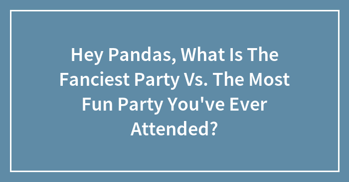 Hey Pandas, What Is The Fanciest Party Vs. The Most Fun Party You’ve Ever Attended?