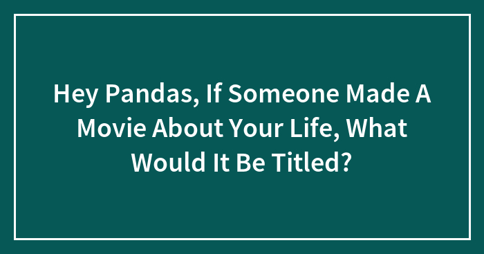Hey Pandas, If Someone Made A Movie About Your Life, What Would It Be Titled? (Closed)