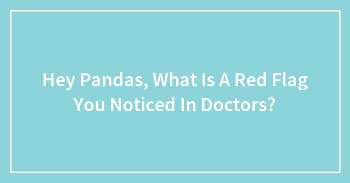 Hey Pandas, What Is A Red Flag You Noticed In Doctors? (Closed)