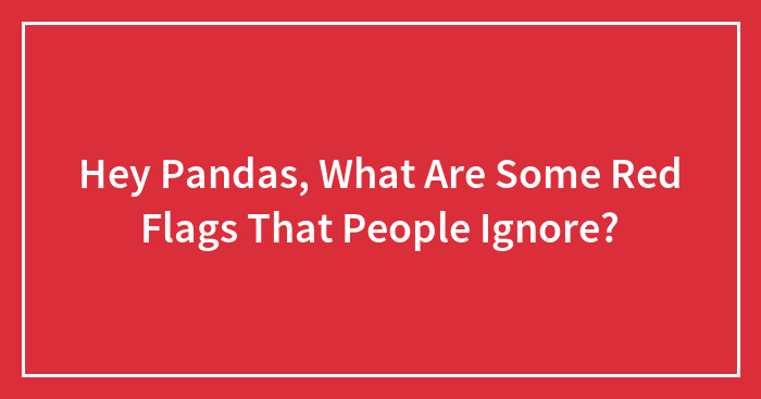 Hey Pandas, What Are Some Red Flags That People Ignore?