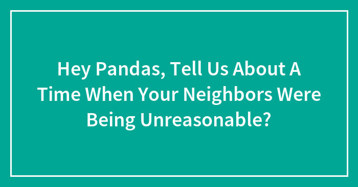 Hey Pandas, Tell Us About A Time When Your Neighbors Were Being Unreasonable? (Closed)