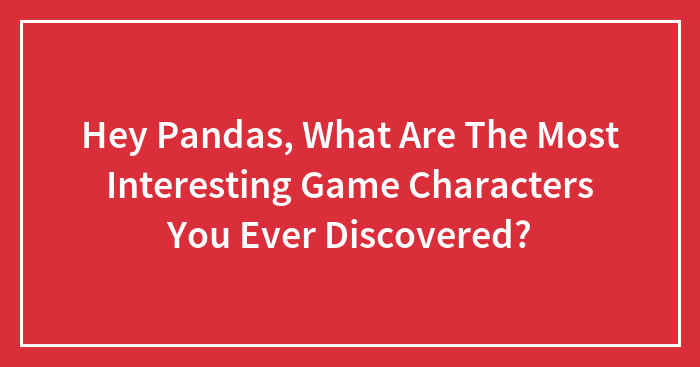 Hey Pandas, What Are The Most Interesting Game Characters You Ever Discovered?