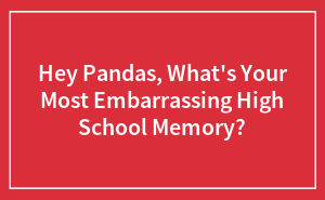 Hey Pandas, What's Your Most Embarrassing High School Memory?