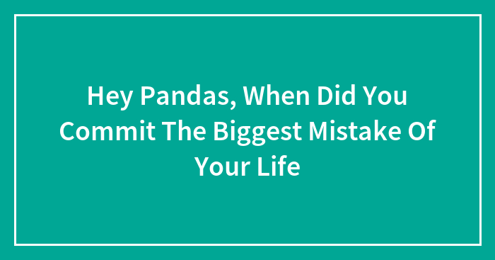 Hey Pandas, When Did You Commit The Biggest Mistake Of Your Life
