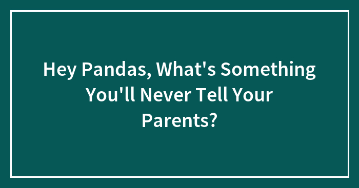 Hey Pandas, What’s Something You’ll Never Tell Your Parents?