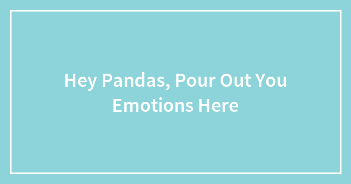 Hey Pandas, Pour Out You Emotions Here