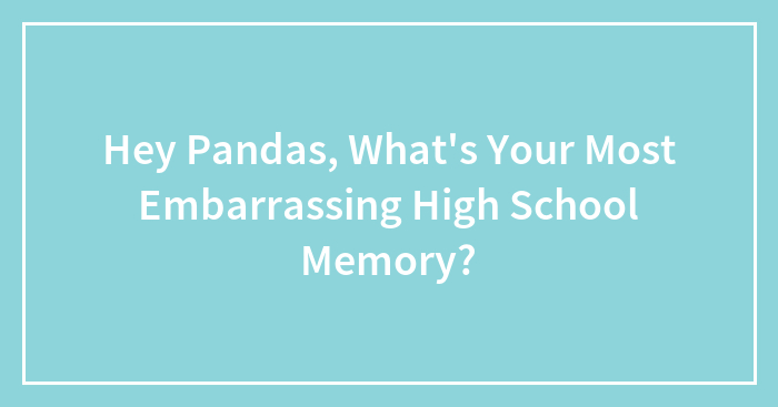 Hey Pandas, What’s Your Most Embarrassing High School Memory?